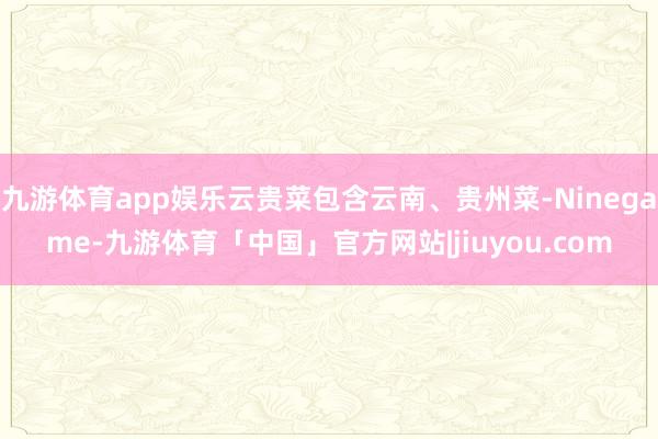 九游体育app娱乐云贵菜包含云南、贵州菜-Ninegame-九游体育「中国」官方网站|jiuyou.com