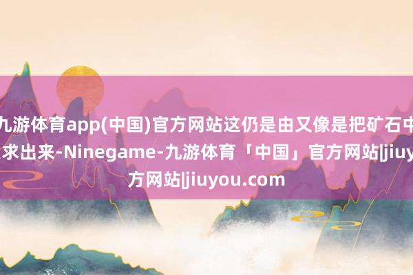 九游体育app(中国)官方网站这仍是由又像是把矿石中的黄金索求出来-Ninegame-九游体育「中国」官方网站|jiuyou.com
