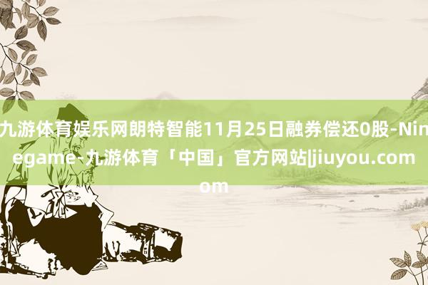 九游体育娱乐网朗特智能11月25日融券偿还0股-Ninegame-九游体育「中国」官方网站|jiuyou.com