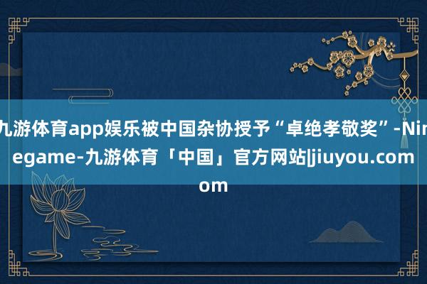 九游体育app娱乐被中国杂协授予“卓绝孝敬奖”-Ninegame-九游体育「中国」官方网站|jiuyou.com