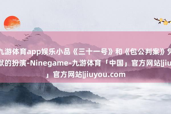 九游体育app娱乐小品《三十一号》和《包公判案》凭借意思幽默的扮演-Ninegame-九游体育「中国」官方网站|jiuyou.com