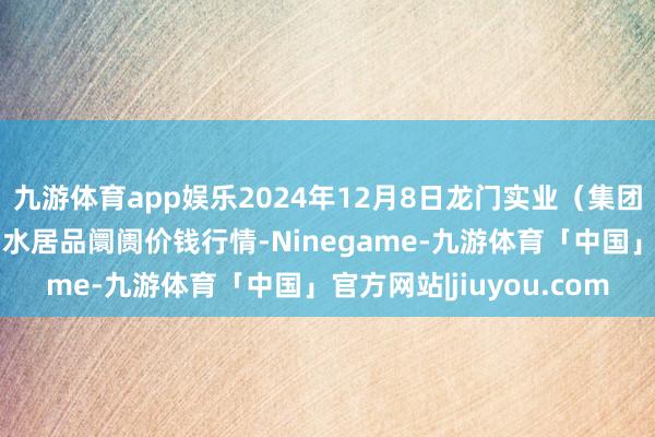 九游体育app娱乐2024年12月8日龙门实业(集团)有限公司西三街农副水居品阛阓价钱行情-Ninegame-九游体育「中国」官方网站|jiuyou.com