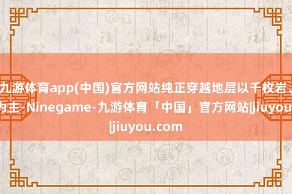 九游体育app(中国)官方网站纯正穿越地层以千枚岩、片岩为主-Ninegame-九游体育「中国」官方网站|jiuyou.com