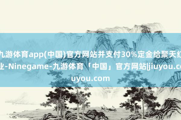 九游体育app(中国)官方网站并支付30%定金给聚天红果业-Ninegame-九游体育「中国」官方网站|jiuyou.com