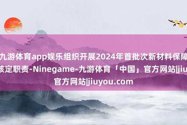 九游体育app娱乐组织开展2024年首批次新材料保障抵偿经历核定职责-Ninegame-九游体育「中国」官方网站|jiuyou.com