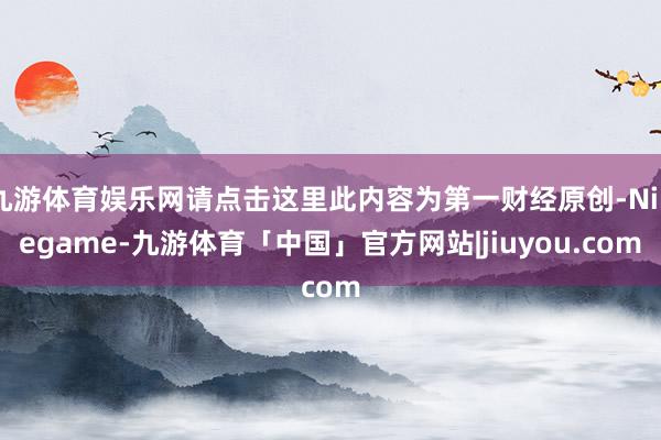 九游体育娱乐网请点击这里此内容为第一财经原创-Ninegame-九游体育「中国」官方网站|jiuyou.com