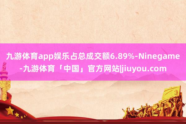 九游体育app娱乐占总成交额6.89%-Ninegame-九游体育「中国」官方网站|jiuyou.com