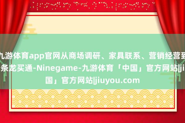 九游体育app官网从商场调研、家具联系、营销经营到上市管事一条龙买通-Ninegame-九游体育「中国」官方网站|jiuyou.com