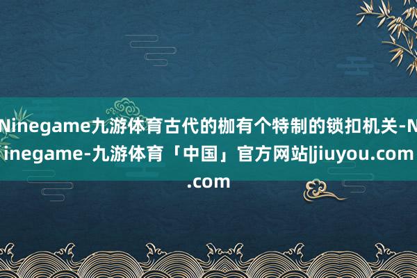 Ninegame九游体育古代的枷有个特制的锁扣机关-Ninegame-九游体育「中国」官方网站|jiuyou.com