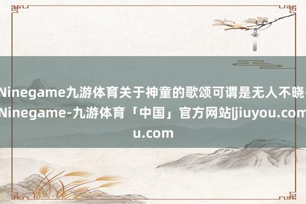 Ninegame九游体育关于神童的歌颂可谓是无人不晓-Ninegame-九游体育「中国」官方网站|jiuyou.com