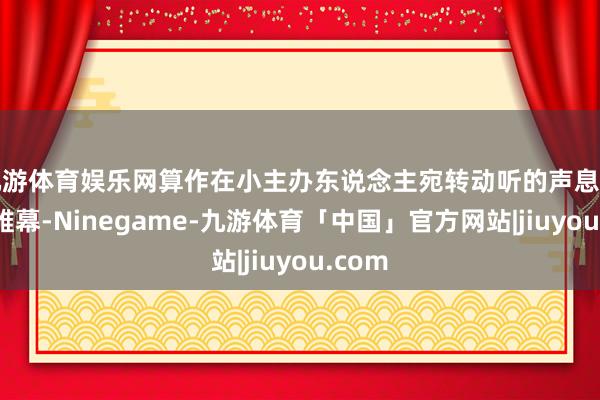 九游体育娱乐网算作在小主办东说念主宛转动听的声息中拉开帷幕-Ninegame-九游体育「中国」官方网站|jiuyou.com