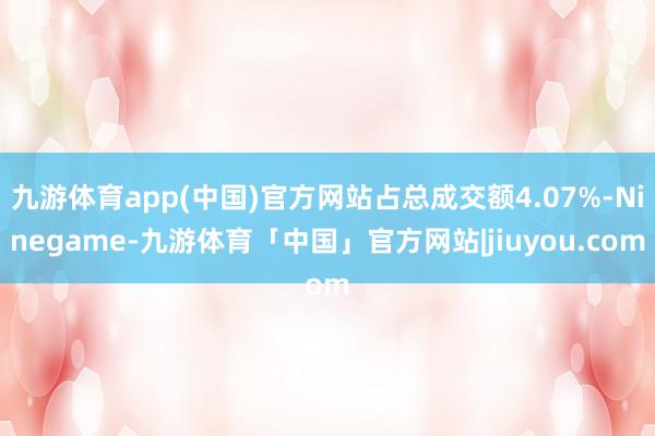 九游体育app(中国)官方网站占总成交额4.07%-Ninegame-九游体育「中国」官方网站|jiuyou.com