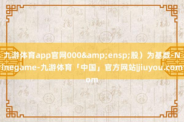 九游体育app官网000&ensp;股）为基数-Ninegame-九游体育「中国」官方网站|jiuyou.com