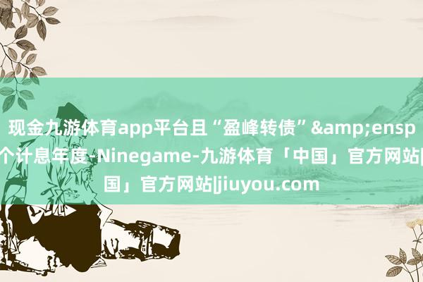 现金九游体育app平台且“盈峰转债” 处于终末两个计息年度-Ninegame-九游体育「中国」官方网站|jiuyou.com