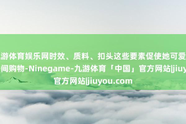 九游体育娱乐网时效、质料、扣头这些要素促使她可爱上了在直播间购物-Ninegame-九游体育「中国」官方网站|jiuyou.com