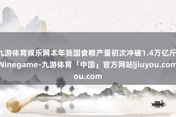 九游体育娱乐网本年我国食粮产量初次冲破1.4万亿斤-Ninegame-九游体育「中国」官方网站|jiuyou.com