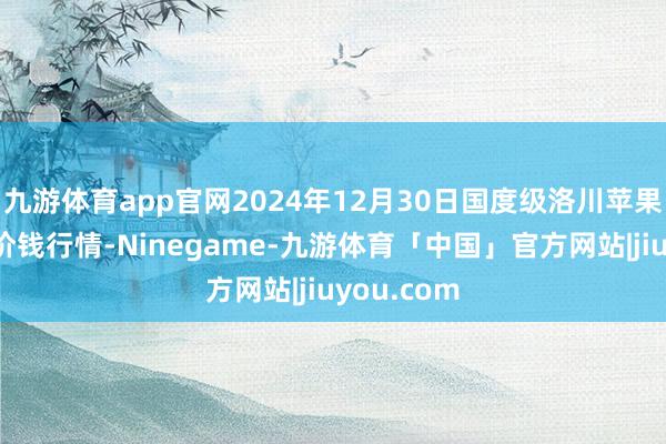 九游体育app官网2024年12月30日国度级洛川苹果批发市集价钱行情-Ninegame-九游体育「中国」官方网站|jiuyou.com