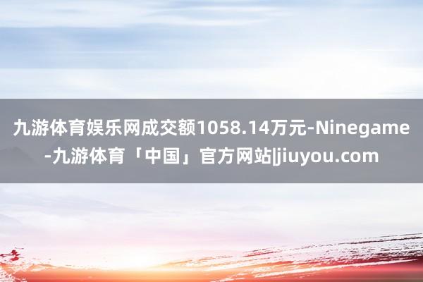 九游体育娱乐网成交额1058.14万元-Ninegame-九游体育「中国」官方网站|jiuyou.com