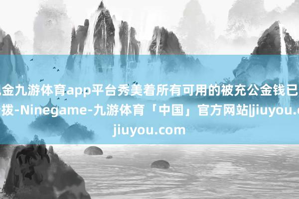 现金九游体育app平台秀美着所有可用的被充公金钱已完身分拨-Ninegame-九游体育「中国」官方网站|jiuyou.com
