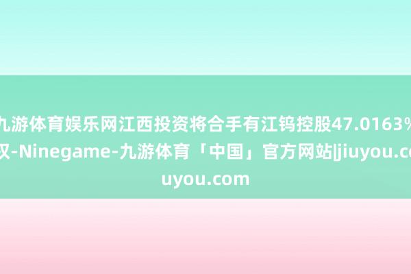 九游体育娱乐网江西投资将合手有江钨控股47.0163%股权-Ninegame-九游体育「中国」官方网站|jiuyou.com
