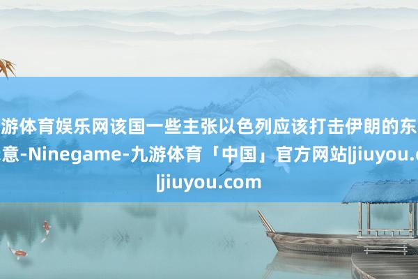 九游体育娱乐网该国一些主张以色列应该打击伊朗的东谈主示意-Ninegame-九游体育「中国」官方网站|jiuyou.com