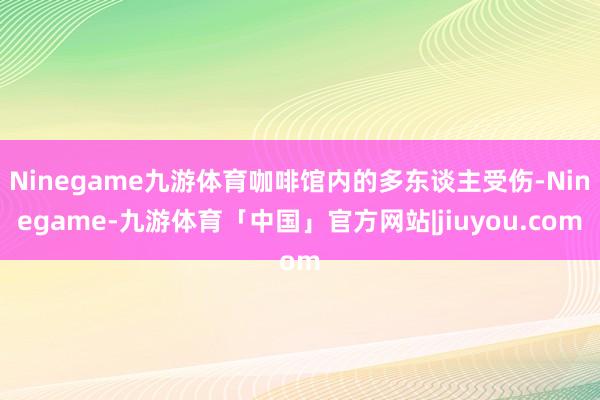 Ninegame九游体育咖啡馆内的多东谈主受伤-Ninegame-九游体育「中国」官方网站|jiuyou.com