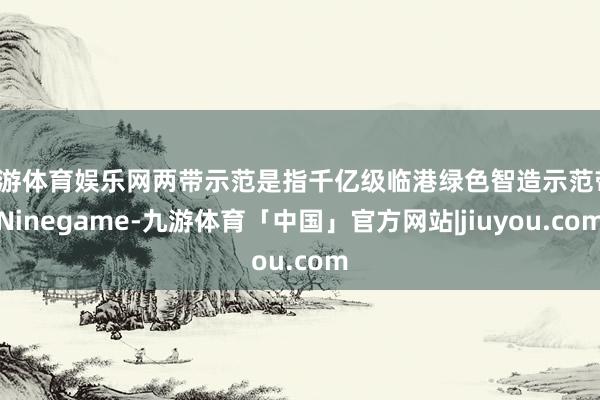九游体育娱乐网两带示范是指千亿级临港绿色智造示范带-Ninegame-九游体育「中国」官方网站|jiuyou.com