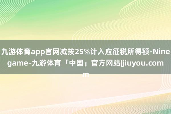 九游体育app官网减按25%计入应征税所得额-Ninegame-九游体育「中国」官方网站|jiuyou.com