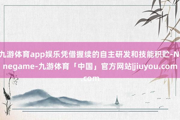 九游体育app娱乐凭借握续的自主研发和技能积贮-Ninegame-九游体育「中国」官方网站|jiuyou.com