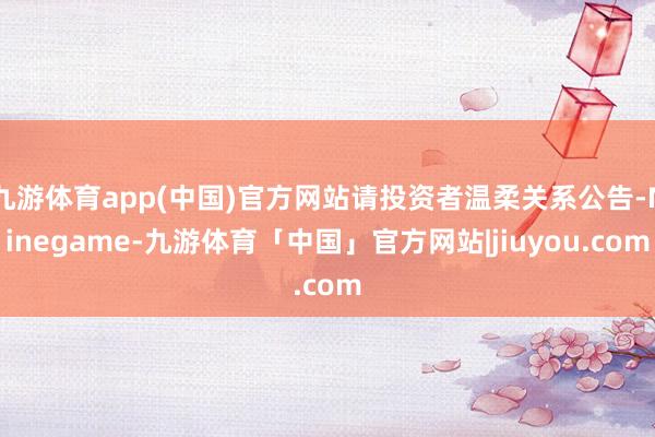 九游体育app(中国)官方网站请投资者温柔关系公告-Ninegame-九游体育「中国」官方网站|jiuyou.com
