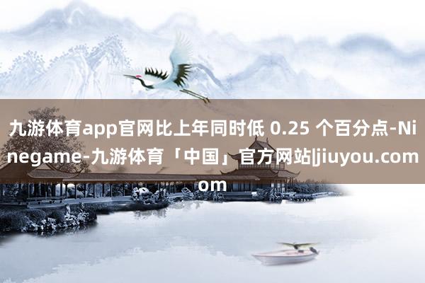 九游体育app官网比上年同时低 0.25 个百分点-Ninegame-九游体育「中国」官方网站|jiuyou.com