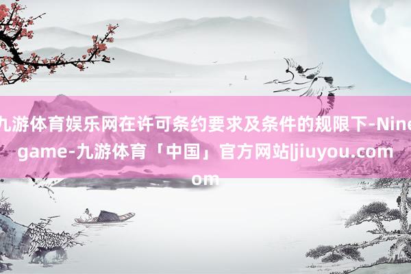 九游体育娱乐网在许可条约要求及条件的规限下-Ninegame-九游体育「中国」官方网站|jiuyou.com