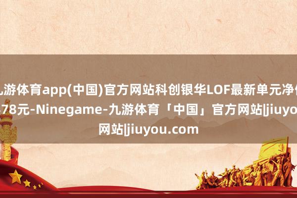九游体育app(中国)官方网站科创银华LOF最新单元净值为1.4478元-Ninegame-九游体育「中国」官方网站|jiuyou.com
