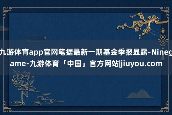 九游体育app官网笔据最新一期基金季报显露-Ninegame-九游体育「中国」官方网站|jiuyou.com