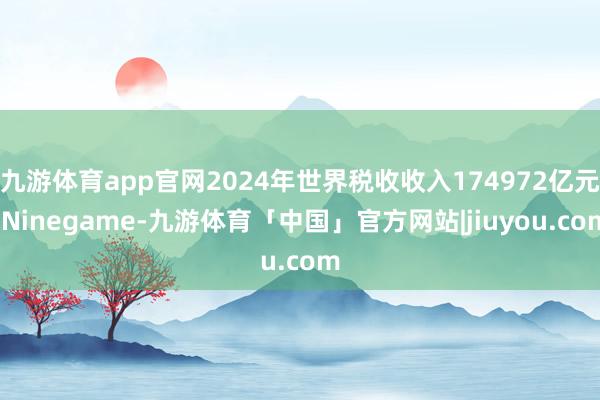 九游体育app官网2024年世界税收收入174972亿元-Ninegame-九游体育「中国」官方网站|jiuyou.com