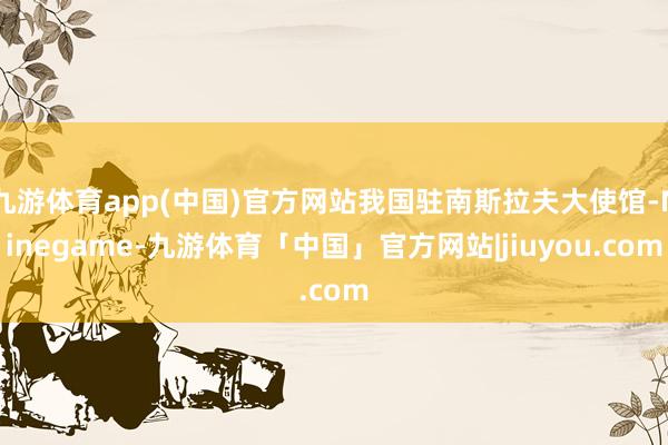 九游体育app(中国)官方网站我国驻南斯拉夫大使馆-Ninegame-九游体育「中国」官方网站|jiuyou.com