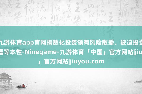 九游体育app官网指数化投资领有风险散播、被迫投资、如期调遣等本性-Ninegame-九游体育「中国」官方网站|jiuyou.com