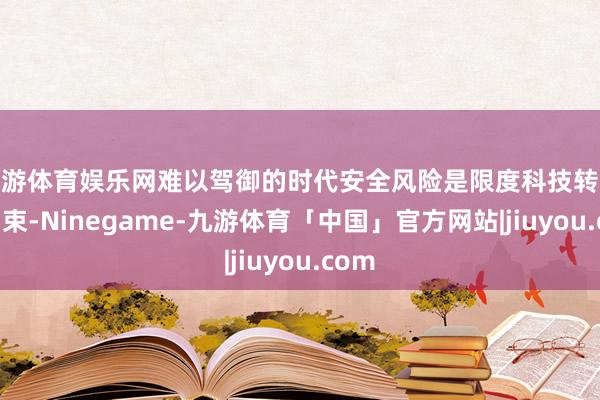 九游体育娱乐网难以驾御的时代安全风险是限度科技转换的约束-Ninegame-九游体育「中国」官方网站|jiuyou.com