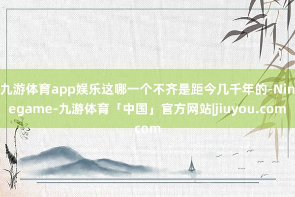 九游体育app娱乐这哪一个不齐是距今几千年的-Ninegame-九游体育「中国」官方网站|jiuyou.com