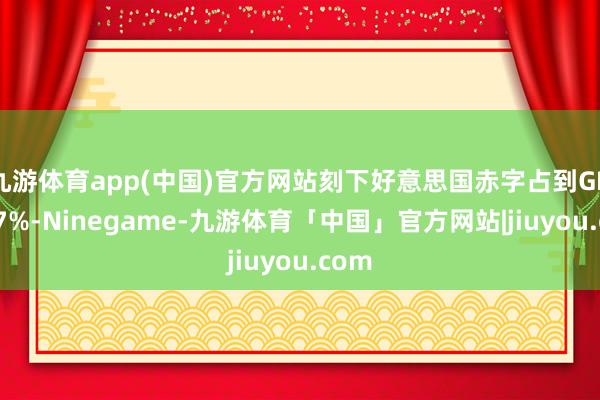 九游体育app(中国)官方网站刻下好意思国赤字占到GDP的7%-Ninegame-九游体育「中国」官方网站|jiuyou.com