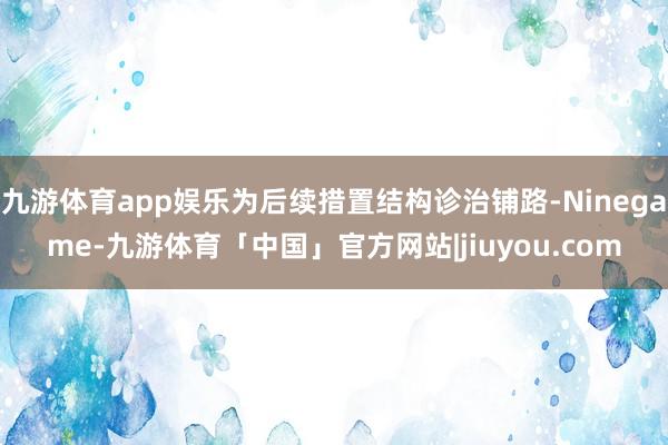 九游体育app娱乐为后续措置结构诊治铺路-Ninegame-九游体育「中国」官方网站|jiuyou.com