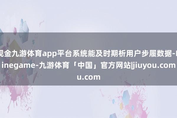 现金九游体育app平台系统能及时期析用户步履数据-Ninegame-九游体育「中国」官方网站|jiuyou.com