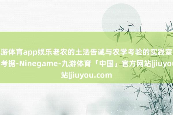 九游体育app娱乐老农的土法告诫与农学考验的实践室数据互相考据-Ninegame-九游体育「中国」官方网站|jiuyou.com