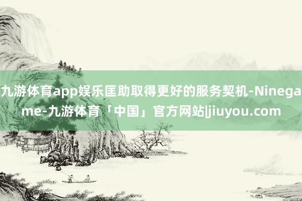 九游体育app娱乐匡助取得更好的服务契机-Ninegame-九游体育「中国」官方网站|jiuyou.com