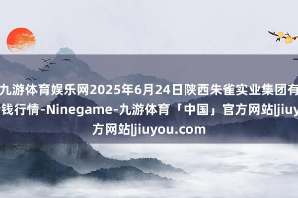 九游体育娱乐网2025年6月24日陕西朱雀实业集团有限公司价钱行情-Ninegame-九游体育「中国」官方网站|jiuyou.com