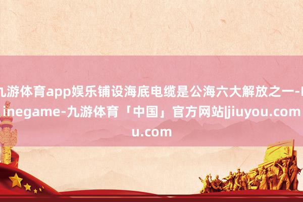 九游体育app娱乐铺设海底电缆是公海六大解放之一-Ninegame-九游体育「中国」官方网站|jiuyou.com