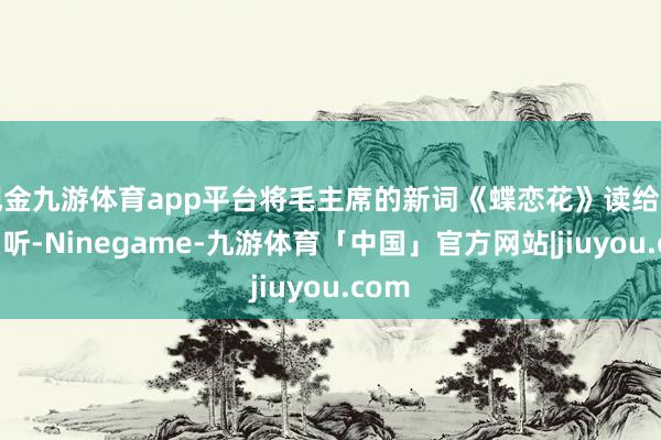 现金九游体育app平台将毛主席的新词《蝶恋花》读给杨开慧听-Ninegame-九游体育「中国」官方网站|jiuyou.com
