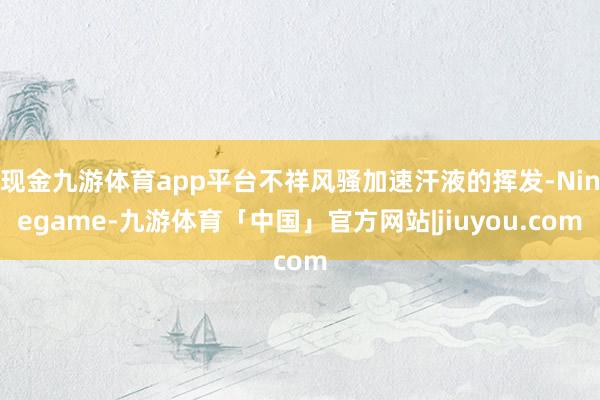 现金九游体育app平台不祥风骚加速汗液的挥发-Ninegame-九游体育「中国」官方网站|jiuyou.com
