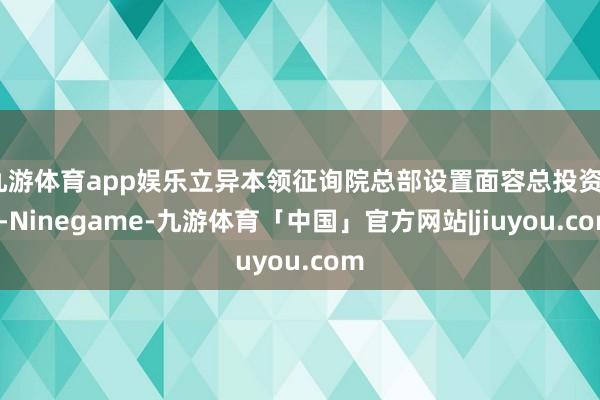 九游体育app娱乐立异本领征询院总部设置面容总投资38-Ninegame-九游体育「中国」官方网站|jiuyou.com