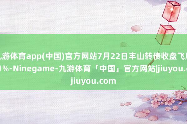 九游体育app(中国)官方网站7月22日丰山转债收盘飞腾0.31%-Ninegame-九游体育「中国」官方网站|jiuyou.com